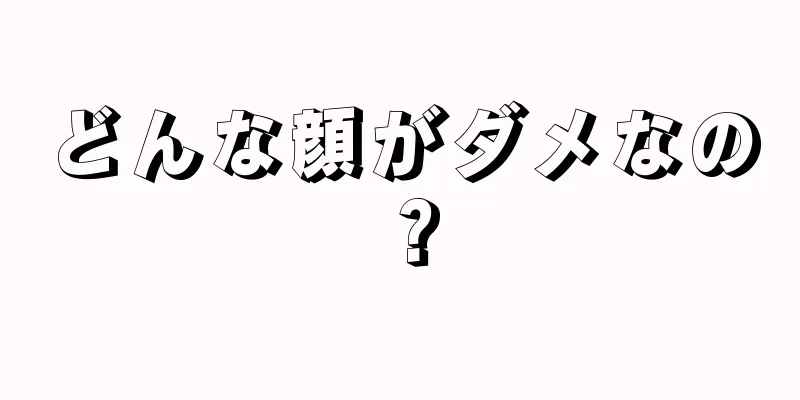 どんな顔がダメなの？