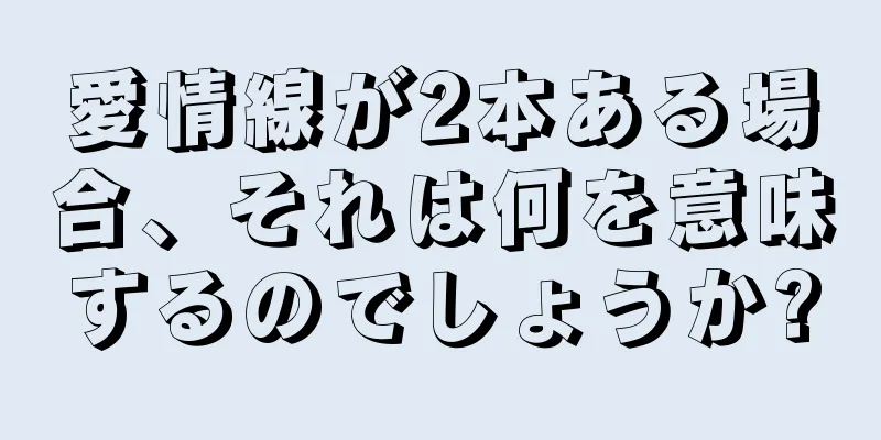 愛情線が2本ある場合、それは何を意味するのでしょうか?