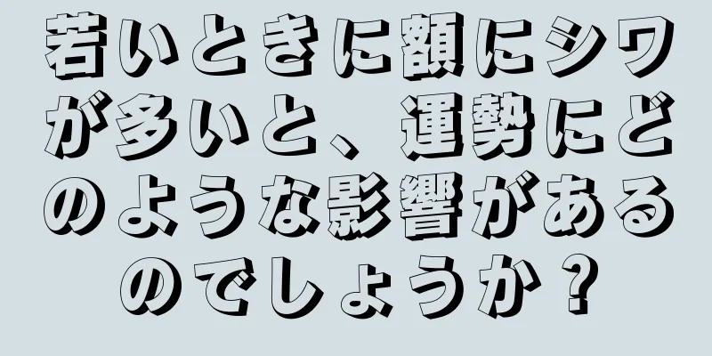 若いときに額にシワが多いと、運勢にどのような影響があるのでしょうか？