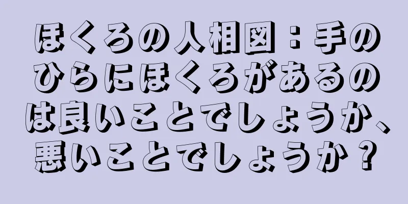 ほくろの人相図：手のひらにほくろがあるのは良いことでしょうか、悪いことでしょうか？