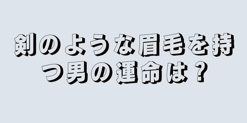 剣のような眉毛を持つ男の運命は？