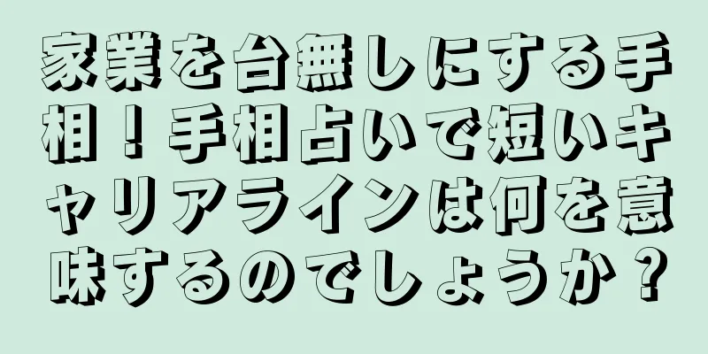 家業を台無しにする手相！手相占いで短いキャリアラインは何を意味するのでしょうか？