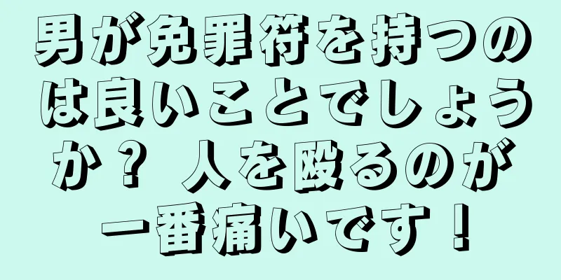 男が免罪符を持つのは良いことでしょうか？ 人を殴るのが一番痛いです！