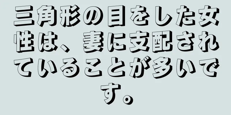 三角形の目をした女性は、妻に支配されていることが多いです。