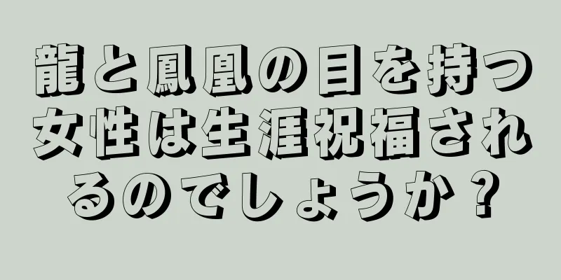 龍と鳳凰の目を持つ女性は生涯祝福されるのでしょうか？