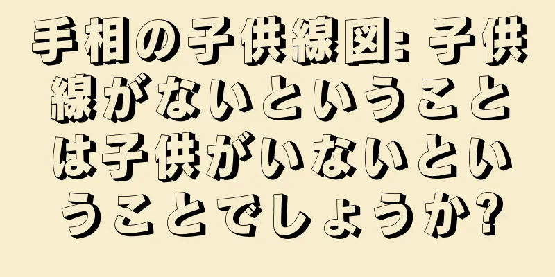 手相の子供線図: 子供線がないということは子供がいないということでしょうか?