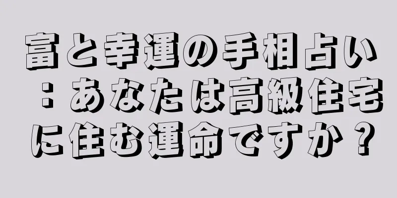富と幸運の手相占い：あなたは高級住宅に住む運命ですか？