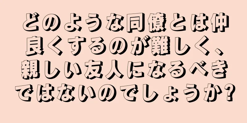どのような同僚とは仲良くするのが難しく、親しい友人になるべきではないのでしょうか?