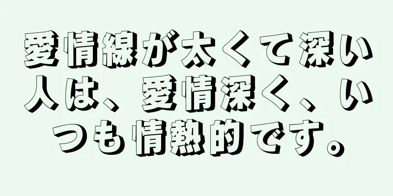 愛情線が太くて深い人は、愛情深く、いつも情熱的です。
