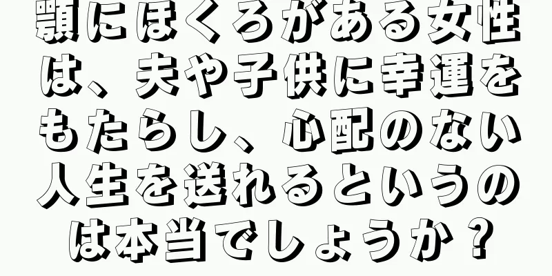 顎にほくろがある女性は、夫や子供に幸運をもたらし、心配のない人生を送れるというのは本当でしょうか？
