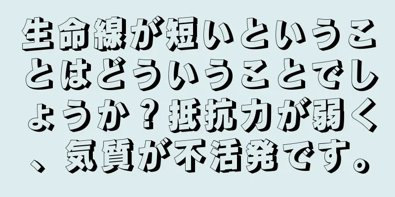 生命線が短いということはどういうことでしょうか？抵抗力が弱く、気質が不活発です。