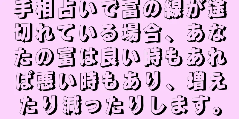 手相占いで富の線が途切れている場合、あなたの富は良い時もあれば悪い時もあり、増えたり減ったりします。