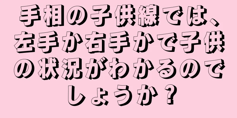 手相の子供線では、左手か右手かで子供の状況がわかるのでしょうか？