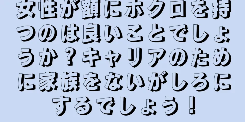 女性が額にホクロを持つのは良いことでしょうか？キャリアのために家族をないがしろにするでしょう！