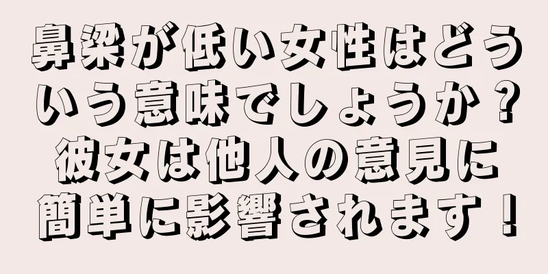 鼻梁が低い女性はどういう意味でしょうか？彼女は他人の意見に簡単に影響されます！