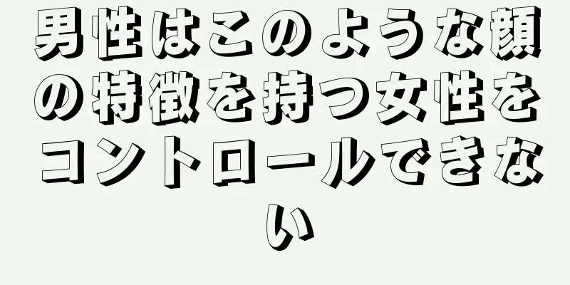 男性はこのような顔の特徴を持つ女性をコントロールできない