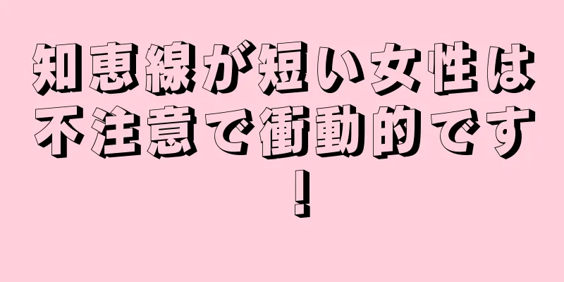 知恵線が短い女性は不注意で衝動的です！