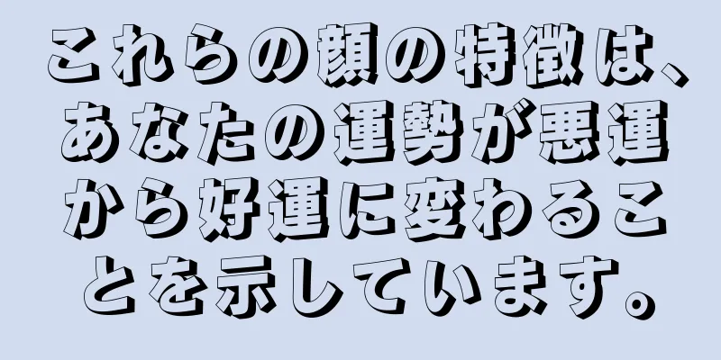 これらの顔の特徴は、あなたの運勢が悪運から好運に変わることを示しています。