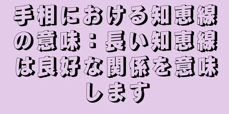 手相における知恵線の意味：長い知恵線は良好な関係を意味します