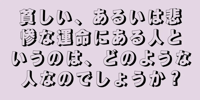 貧しい、あるいは悲惨な運命にある人というのは、どのような人なのでしょうか？