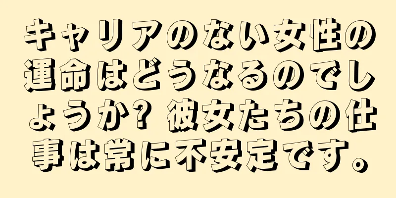 キャリアのない女性の運命はどうなるのでしょうか? 彼女たちの仕事は常に不安定です。