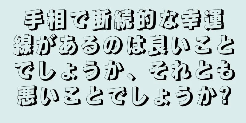 手相で断続的な幸運線があるのは良いことでしょうか、それとも悪いことでしょうか?