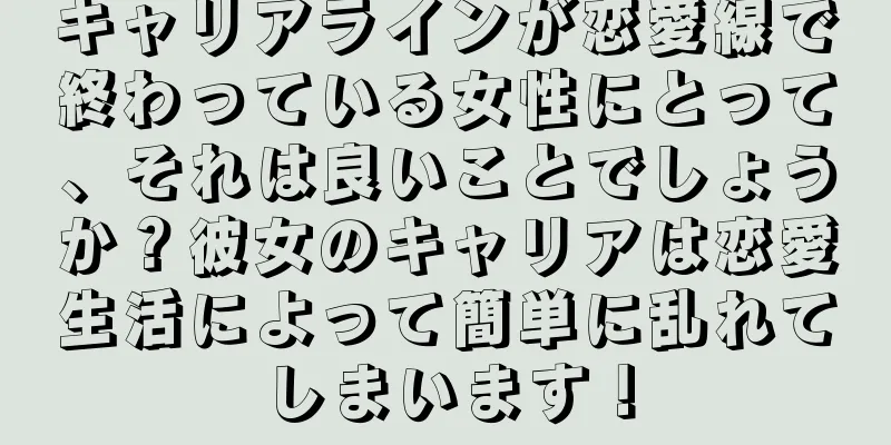 キャリアラインが恋愛線で終わっている女性にとって、それは良いことでしょうか？彼女のキャリアは恋愛生活によって簡単に乱れてしまいます！