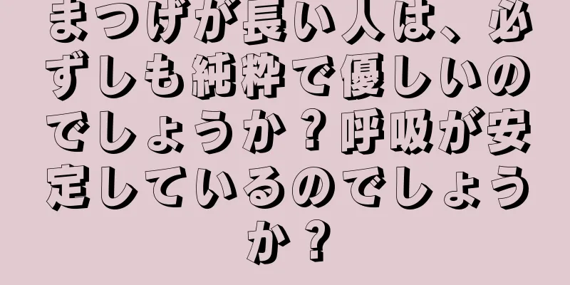 まつげが長い人は、必ずしも純粋で優しいのでしょうか？呼吸が安定しているのでしょうか？
