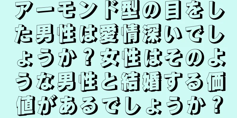 アーモンド型の目をした男性は愛情深いでしょうか？女性はそのような男性と結婚する価値があるでしょうか？
