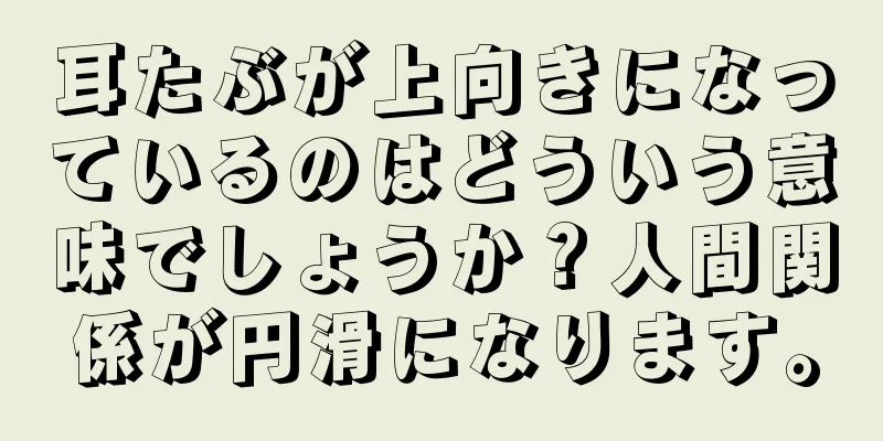 耳たぶが上向きになっているのはどういう意味でしょうか？人間関係が円滑になります。