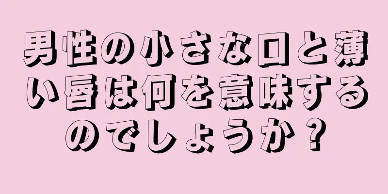 男性の小さな口と薄い唇は何を意味するのでしょうか？