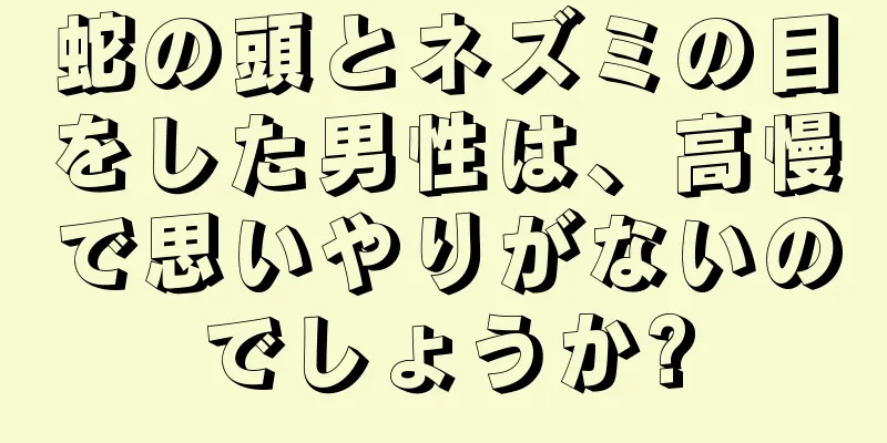 蛇の頭とネズミの目をした男性は、高慢で思いやりがないのでしょうか?