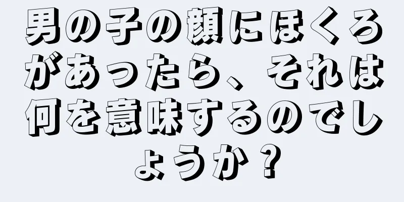 男の子の顔にほくろがあったら、それは何を意味するのでしょうか？