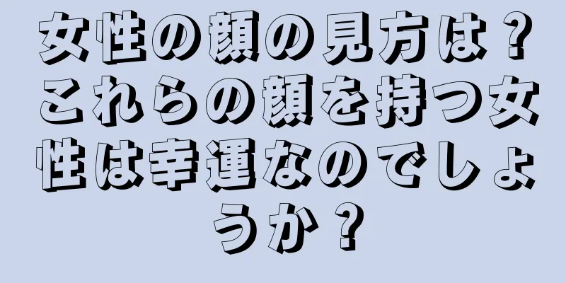 女性の顔の見方は？これらの顔を持つ女性は幸運なのでしょうか？