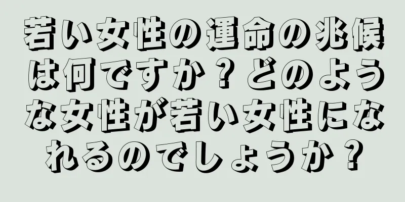若い女性の運命の兆候は何ですか？どのような女性が若い女性になれるのでしょうか？