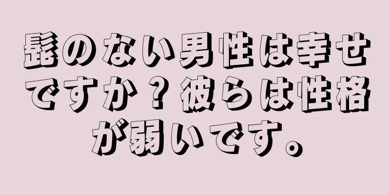 髭のない男性は幸せですか？彼らは性格が弱いです。