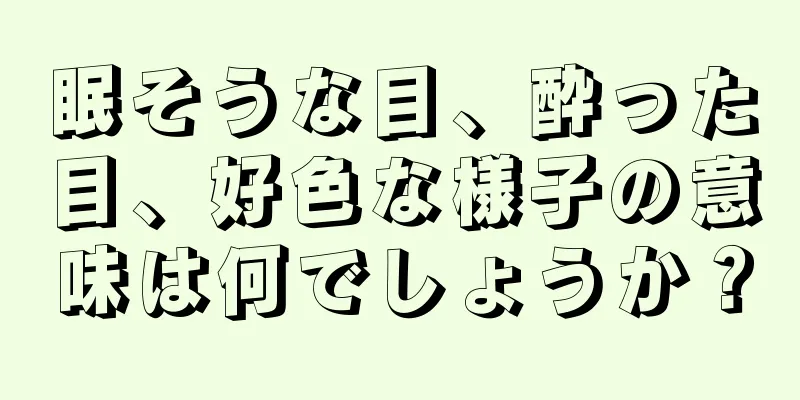 眠そうな目、酔った目、好色な様子の意味は何でしょうか？