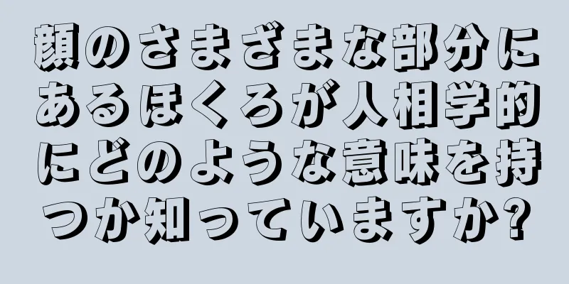 顔のさまざまな部分にあるほくろが人相学的にどのような意味を持つか知っていますか?