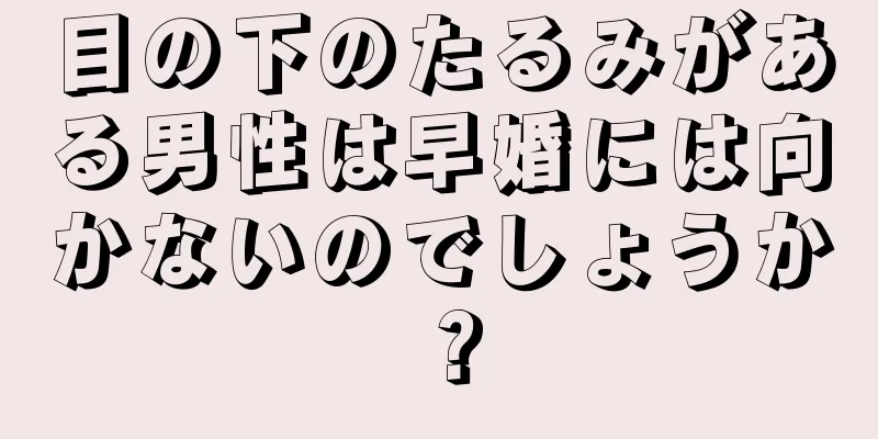 目の下のたるみがある男性は早婚には向かないのでしょうか？
