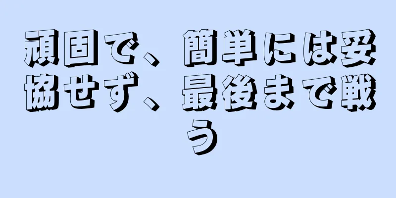 頑固で、簡単には妥協せず、最後まで戦う