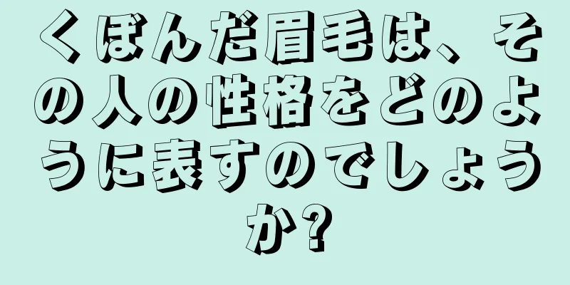 くぼんだ眉毛は、その人の性格をどのように表すのでしょうか?