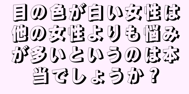 目の色が白い女性は他の女性よりも悩みが多いというのは本当でしょうか？