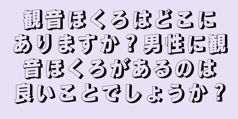 観音ほくろはどこにありますか？男性に観音ほくろがあるのは良いことでしょうか？