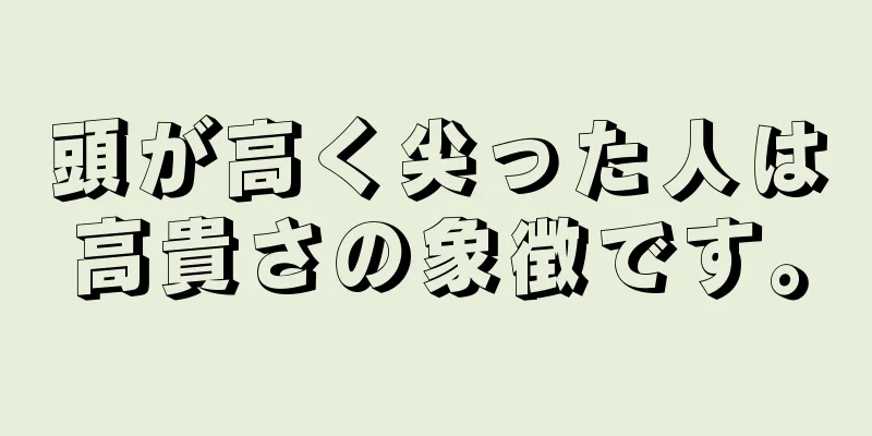 頭が高く尖った人は高貴さの象徴です。
