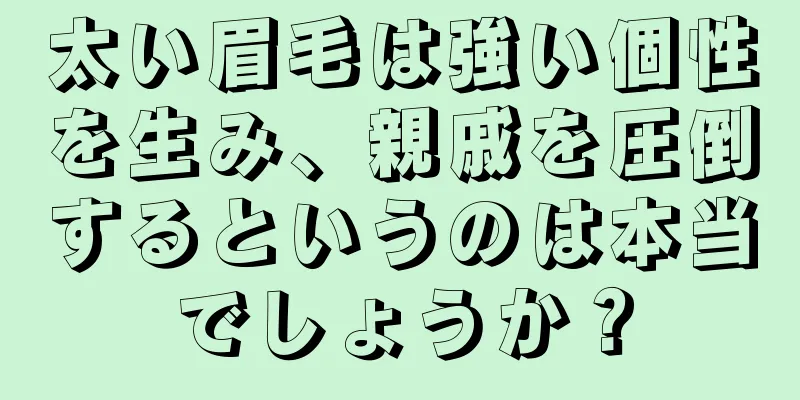 太い眉毛は強い個性を生み、親戚を圧倒するというのは本当でしょうか？
