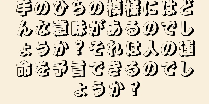 手のひらの模様にはどんな意味があるのでしょうか？それは人の運命を予言できるのでしょうか？