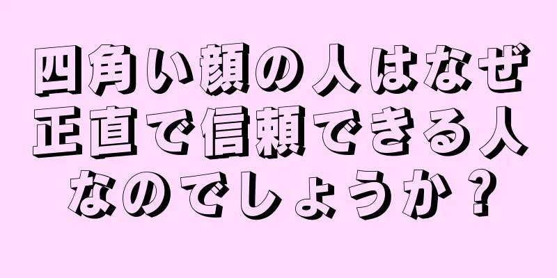 四角い顔の人はなぜ正直で信頼できる人なのでしょうか？