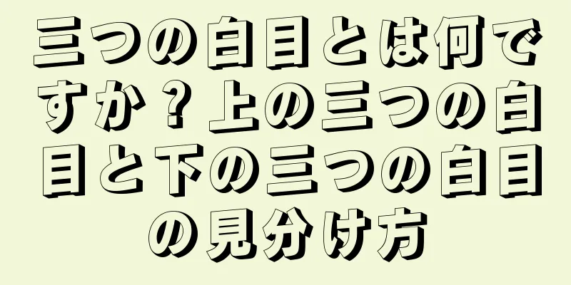 三つの白目とは何ですか？上の三つの白目と下の三つの白目の見分け方