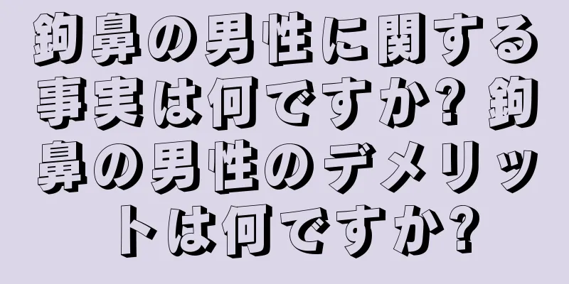 鉤鼻の男性に関する事実は何ですか? 鉤鼻の男性のデメリットは何ですか?