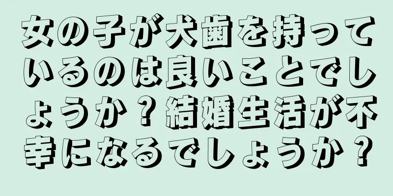 女の子が犬歯を持っているのは良いことでしょうか？結婚生活が不幸になるでしょうか？